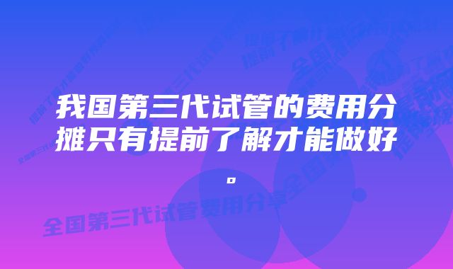 我国第三代试管的费用分摊只有提前了解才能做好。