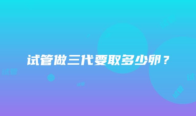 试管做三代要取多少卵？