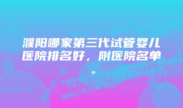 濮阳哪家第三代试管婴儿医院排名好，附医院名单。