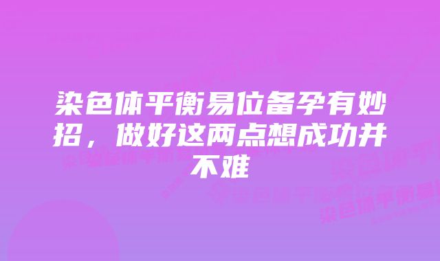 染色体平衡易位备孕有妙招，做好这两点想成功并不难