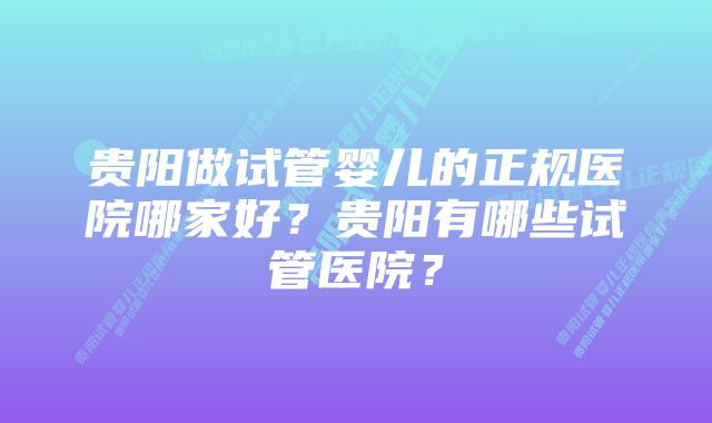 贵阳做试管婴儿的正规医院哪家好？贵阳有哪些试管医院？