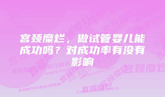 宫颈糜烂，做试管婴儿能成功吗？对成功率有没有影响