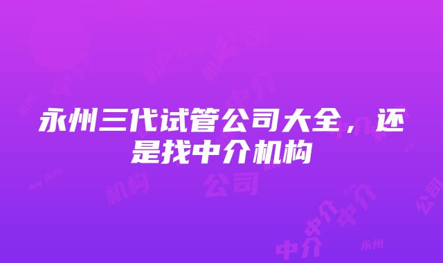 永州三代试管公司大全，还是找中介机构