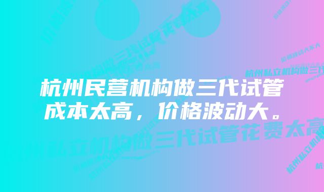 杭州民营机构做三代试管成本太高，价格波动大。