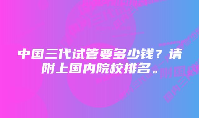 中国三代试管要多少钱？请附上国内院校排名。