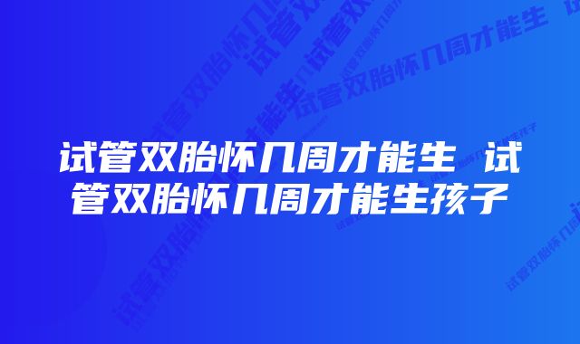 试管双胎怀几周才能生 试管双胎怀几周才能生孩子