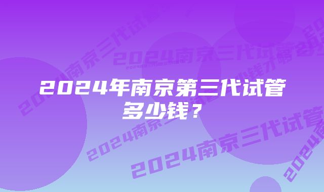 2024年南京第三代试管多少钱？