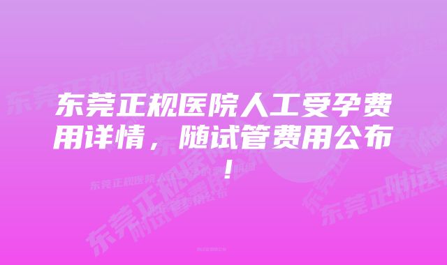 东莞正规医院人工受孕费用详情，随试管费用公布！