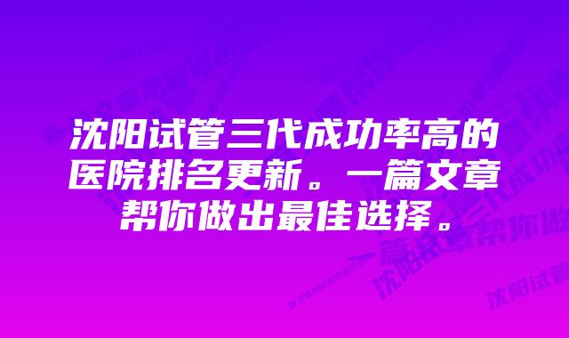 沈阳试管三代成功率高的医院排名更新。一篇文章帮你做出最佳选择。