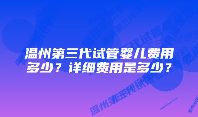 温州第三代试管婴儿费用多少？详细费用是多少？