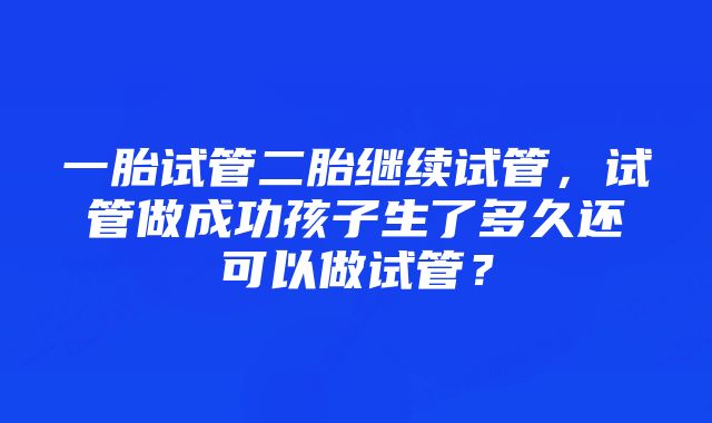 一胎试管二胎继续试管，试管做成功孩子生了多久还可以做试管？