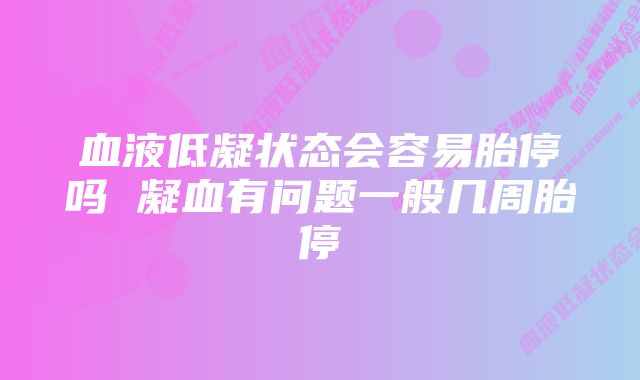 血液低凝状态会容易胎停吗 凝血有问题一般几周胎停