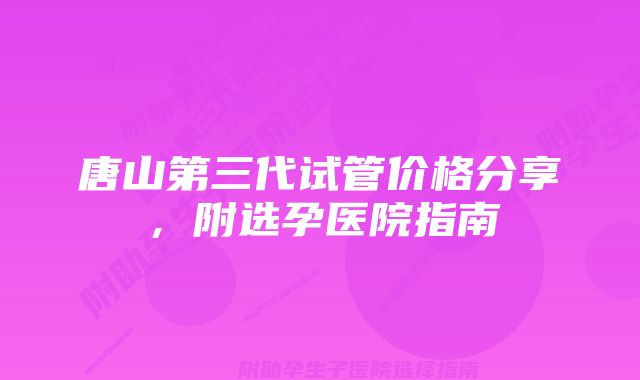 唐山第三代试管价格分享，附选孕医院指南