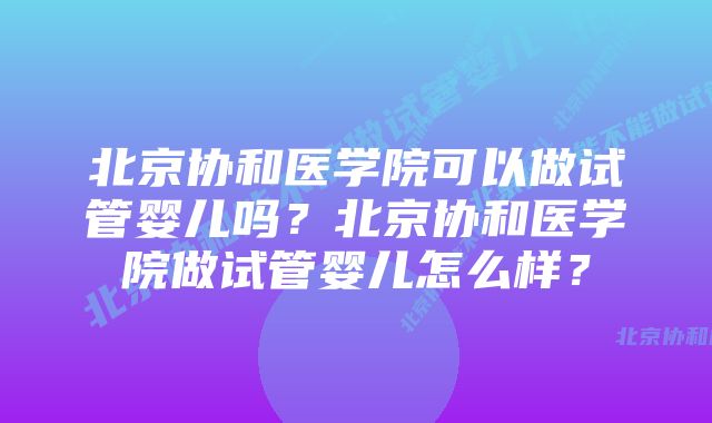 北京协和医学院可以做试管婴儿吗？北京协和医学院做试管婴儿怎么样？