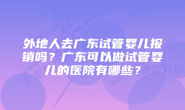 外地人去广东试管婴儿报销吗？广东可以做试管婴儿的医院有哪些？