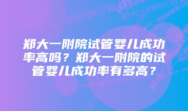 郑大一附院试管婴儿成功率高吗？郑大一附院的试管婴儿成功率有多高？