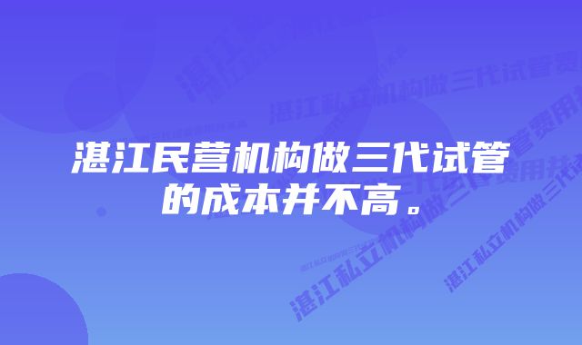 湛江民营机构做三代试管的成本并不高。