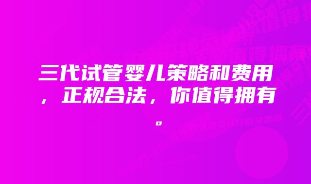 三代试管婴儿策略和费用，正规合法，你值得拥有。