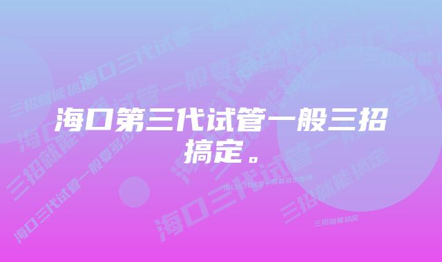 海口第三代试管一般三招搞定。