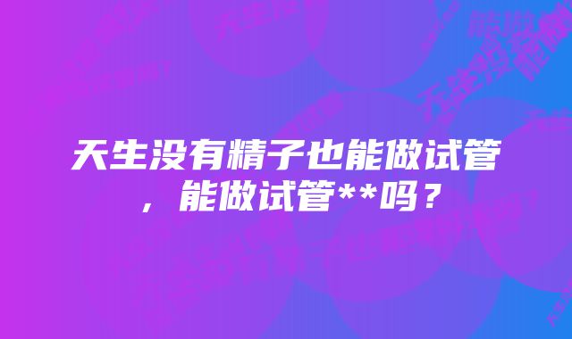 天生没有精子也能做试管，能做试管**吗？