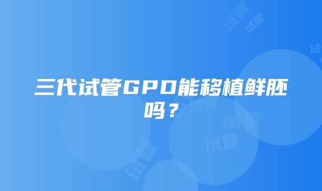 三代试管GPD能移植鲜胚吗？