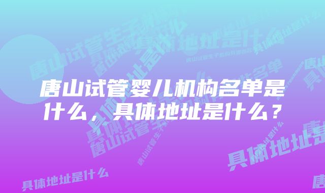 唐山试管婴儿机构名单是什么，具体地址是什么？