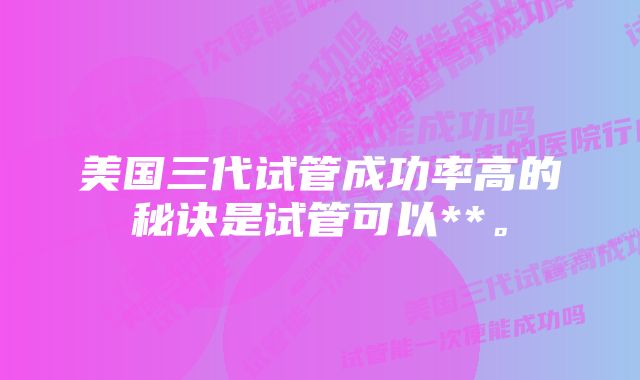 美国三代试管成功率高的秘诀是试管可以**。