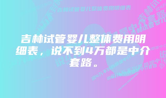 吉林试管婴儿整体费用明细表，说不到4万都是中介套路。