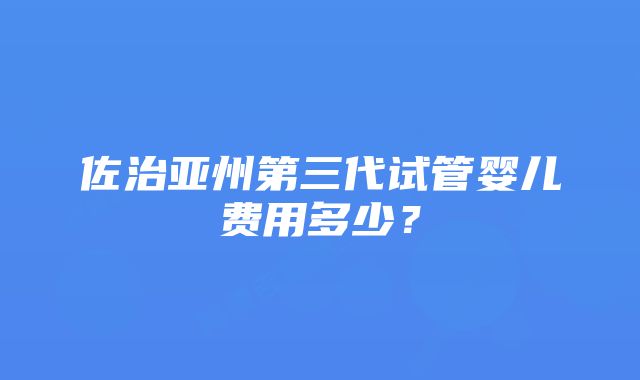 佐治亚州第三代试管婴儿费用多少？