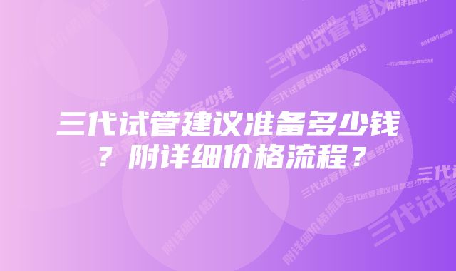 三代试管建议准备多少钱？附详细价格流程？