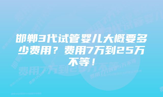 邯郸3代试管婴儿大概要多少费用？费用7万到25万不等！