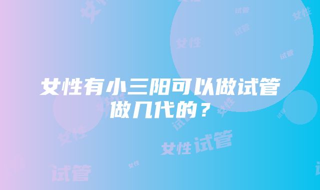 女性有小三阳可以做试管做几代的？