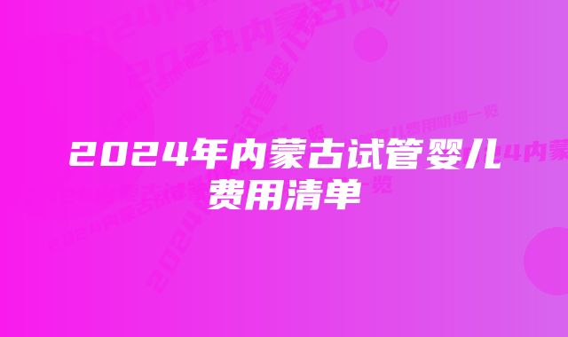 2024年内蒙古试管婴儿费用清单