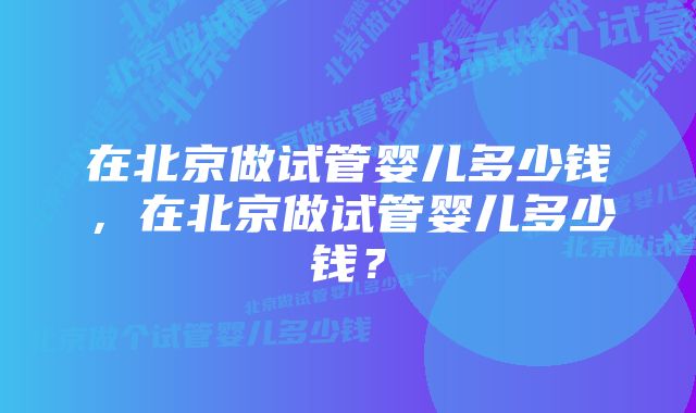 在北京做试管婴儿多少钱，在北京做试管婴儿多少钱？