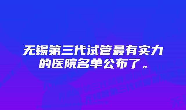 无锡第三代试管最有实力的医院名单公布了。