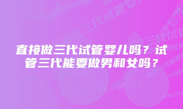 直接做三代试管婴儿吗？试管三代能要做男和女吗？