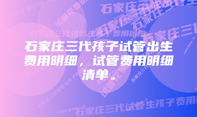 石家庄三代孩子试管出生费用明细，试管费用明细清单。