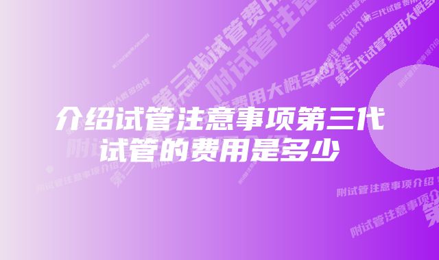 介绍试管注意事项第三代试管的费用是多少