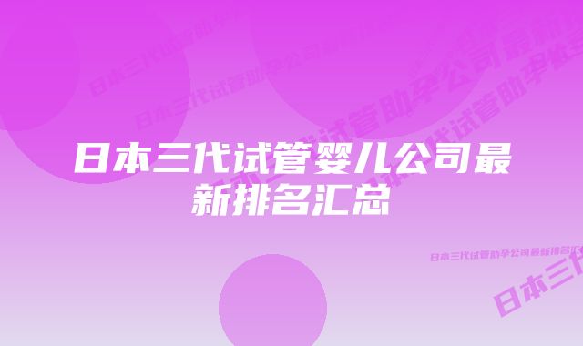 日本三代试管婴儿公司最新排名汇总