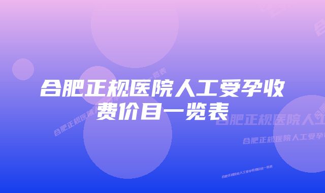 合肥正规医院人工受孕收费价目一览表