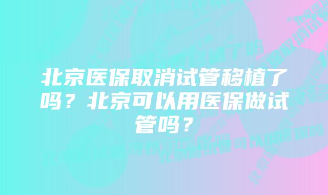 北京医保取消试管移植了吗？北京可以用医保做试管吗？