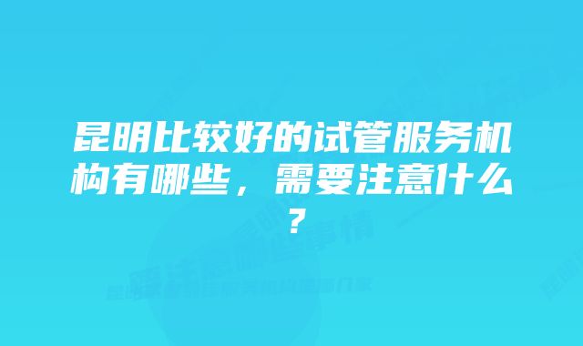 昆明比较好的试管服务机构有哪些，需要注意什么？