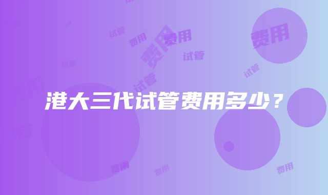 港大三代试管费用多少？