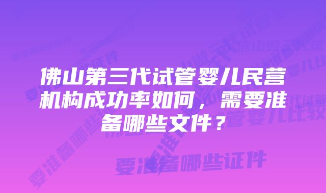 佛山第三代试管婴儿民营机构成功率如何，需要准备哪些文件？