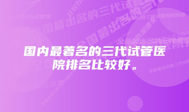 国内最著名的三代试管医院排名比较好。