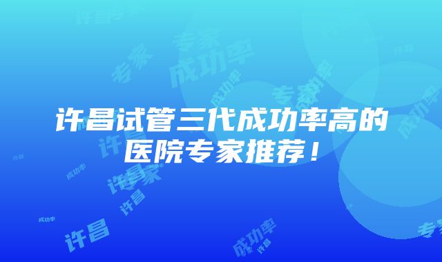 许昌试管三代成功率高的医院专家推荐！