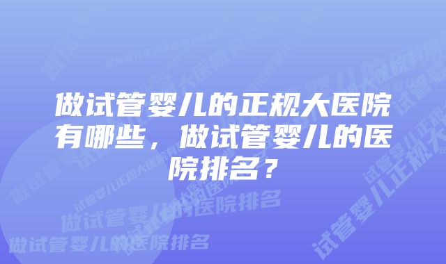 做试管婴儿的正规大医院有哪些，做试管婴儿的医院排名？