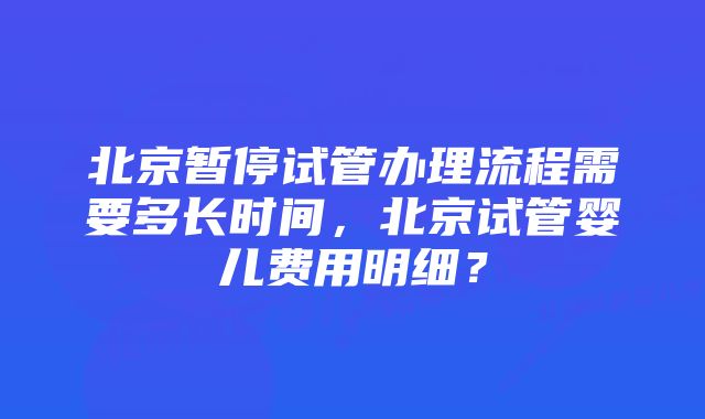 北京暂停试管办理流程需要多长时间，北京试管婴儿费用明细？