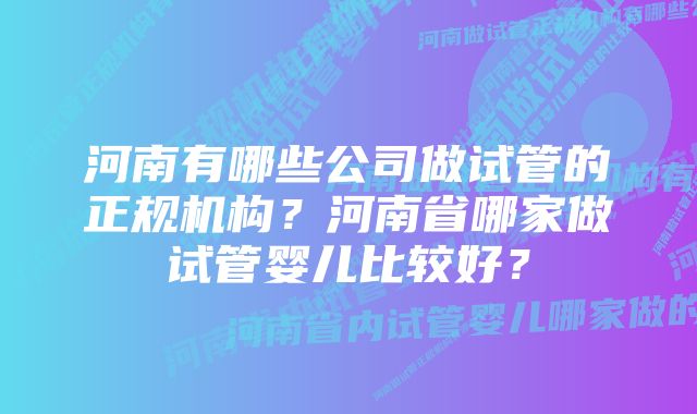 河南有哪些公司做试管的正规机构？河南省哪家做试管婴儿比较好？