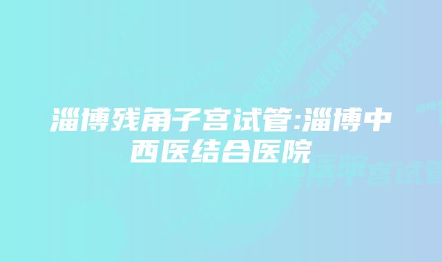 淄博残角子宫试管:淄博中西医结合医院